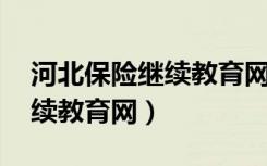 河北保险继续教育网 进行继续教育（保险继续教育网）