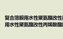 复合薄膜用水性聚氨酯改性丙烯酸酯胶黏剂（关于复合薄膜用水性聚氨酯改性丙烯酸酯胶黏剂简介）
