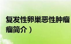 复发性卵巢恶性肿瘤（关于复发性卵巢恶性肿瘤简介）