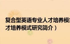 复合型英语专业人才培养模式研究（关于复合型英语专业人才培养模式研究简介）