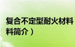 复合不定型耐火材料（关于复合不定型耐火材料简介）