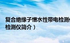 复合绝缘子憎水性带电检测仪（关于复合绝缘子憎水性带电检测仪简介）