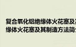 复合氧化铝绝缘体火花塞及其制造方法（关于复合氧化铝绝缘体火花塞及其制造方法简介）