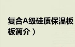 复合A级硅质保温板（关于复合A级硅质保温板简介）
