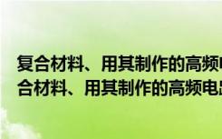 复合材料、用其制作的高频电路基板及其制作方法（关于复合材料、用其制作的高频电路基板及其制作方法简介）