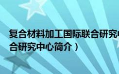 复合材料加工国际联合研究中心（关于复合材料加工国际联合研究中心简介）
