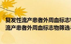 复发性流产患者外周血标志物筛选与应用研究（关于复发性流产患者外周血标志物筛选与应用研究简介）