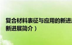 复合材料表征与应用的新进展（关于复合材料表征与应用的新进展简介）