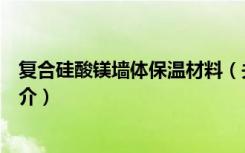 复合硅酸镁墙体保温材料（关于复合硅酸镁墙体保温材料简介）