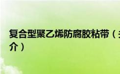复合型聚乙烯防腐胶粘带（关于复合型聚乙烯防腐胶粘带简介）