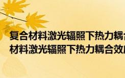 复合材料激光辐照下热力耦合效应的多尺度分析（关于复合材料激光辐照下热力耦合效应的多尺度分析简介）