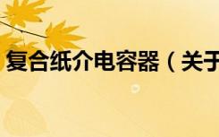 复合纸介电容器（关于复合纸介电容器简介）