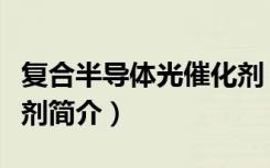 复合半导体光催化剂（关于复合半导体光催化剂简介）
