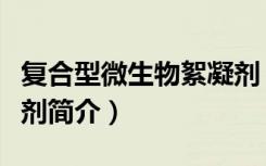 复合型微生物絮凝剂（关于复合型微生物絮凝剂简介）