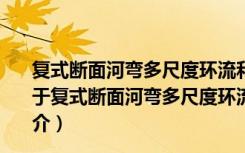复式断面河弯多尺度环流和湍流结构及其输沙机理研究（关于复式断面河弯多尺度环流和湍流结构及其输沙机理研究简介）