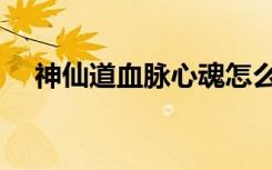 神仙道血脉心魂怎么激活（神仙道血脉）