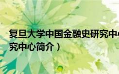 复旦大学中国金融史研究中心（关于复旦大学中国金融史研究中心简介）