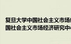 复旦大学中国社会主义市场经济研究中心（关于复旦大学中国社会主义市场经济研究中心简介）
