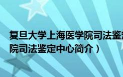 复旦大学上海医学院司法鉴定中心（关于复旦大学上海医学院司法鉴定中心简介）