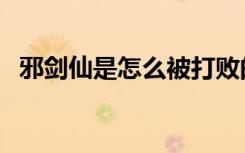 邪剑仙是怎么被打败的（邪剑仙怎么死的）