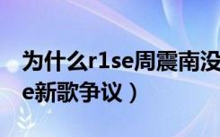 为什么r1se周震南没有出现（周震南回应r1se新歌争议）