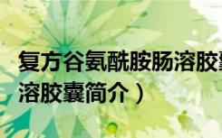 复方谷氨酰胺肠溶胶囊（关于复方谷氨酰胺肠溶胶囊简介）