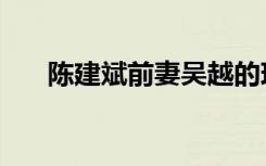 陈建斌前妻吴越的现状（陈建斌前妻）