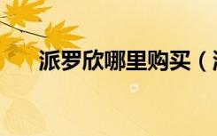 派罗欣哪里购买（派罗欣多少钱一支）