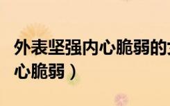 外表坚强内心脆弱的女人朋友圈（外表坚强内心脆弱）