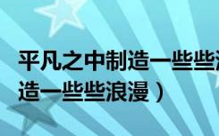 平凡之中制造一些些浪漫什么歌（平凡之中制造一些些浪漫）