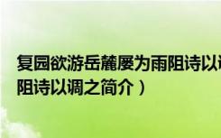 复园欲游岳麓屡为雨阻诗以调之（关于复园欲游岳麓屡为雨阻诗以调之简介）