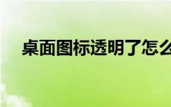 桌面图标透明了怎么办（桌面图标透明）