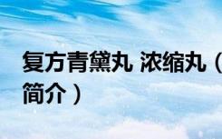 复方青黛丸 浓缩丸（关于复方青黛丸 浓缩丸简介）