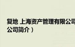 复地 上海资产管理有限公司（关于复地 上海资产管理有限公司简介）