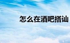 怎么在酒吧搭讪（酒吧搭讪技巧）