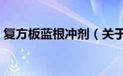 复方板蓝根冲剂（关于复方板蓝根冲剂简介）