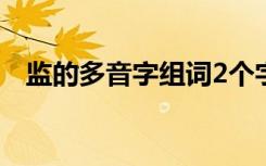 监的多音字组词2个字（监的多音字组词）