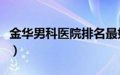 金华男科医院排名最好的医院（金华男科医院）