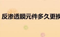 反渗透膜元件多久更换一次（反渗透膜元件）