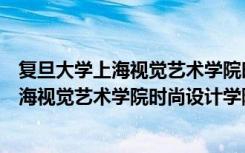 复旦大学上海视觉艺术学院时尚设计学院（关于复旦大学上海视觉艺术学院时尚设计学院简介）
