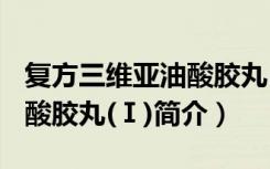复方三维亚油酸胶丸(Ⅰ)（关于复方三维亚油酸胶丸(Ⅰ)简介）