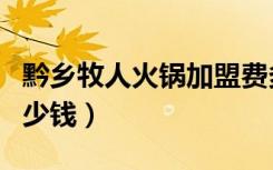 黔乡牧人火锅加盟费多少钱（黔乡牧人加盟多少钱）