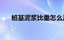 桩基泥浆比重怎么测（桩基泥浆比重）