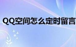 QQ空间怎么定时留言（qq空间自动留言器）