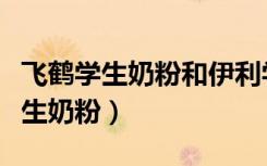 飞鹤学生奶粉和伊利学生奶粉哪个好（飞鹤学生奶粉）