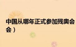 中国从哪年正式参加残奥会（中国在哪一年首次参加了残奥会）