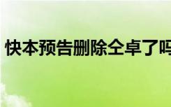 快本预告删除仝卓了吗（快本预告删除仝卓）