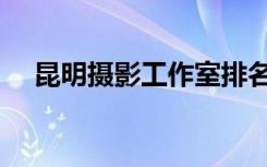 昆明摄影工作室排名（昆明摄影工作室）