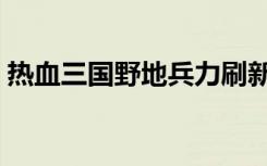 热血三国野地兵力刷新（热血三国野地兵力）