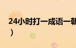 24小时打一成语一朝一夕（24小时打一成语）